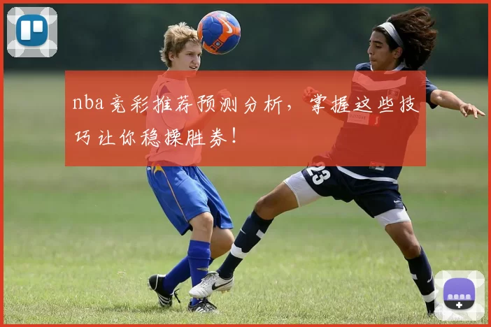 nba竞彩推荐预测分析,掌握这些技巧让你稳操胜券!