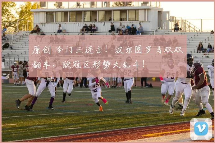 原创 冷门三连击！波尔图罗马双双翻车，欧冠区形势大乱斗！