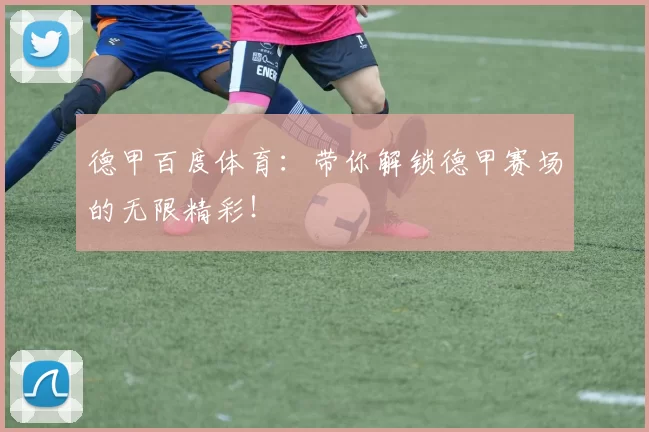 德甲百度体育：带你解锁德甲赛场的无限精彩！