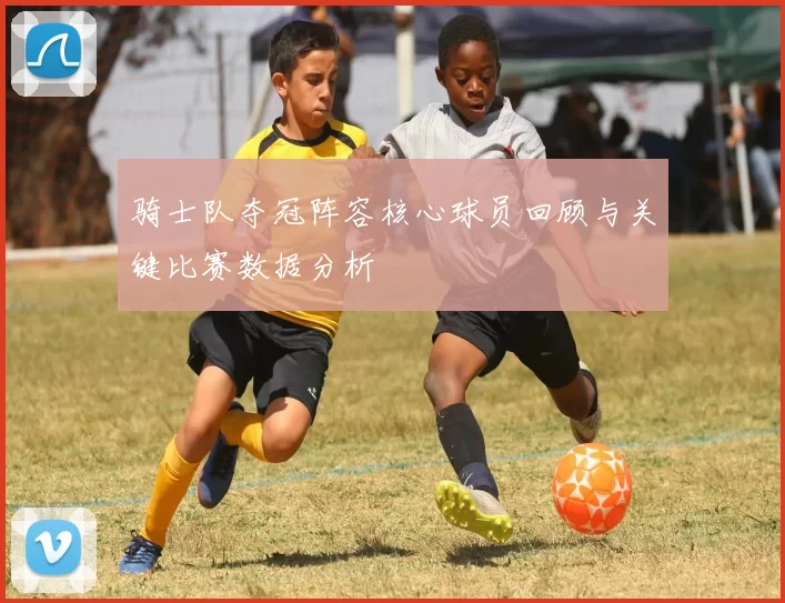 骑士队夺冠阵容核心球员回顾与关键比赛数据分析