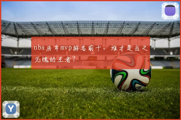 nba历年mvp排名前十，谁才是当之无愧的王者？