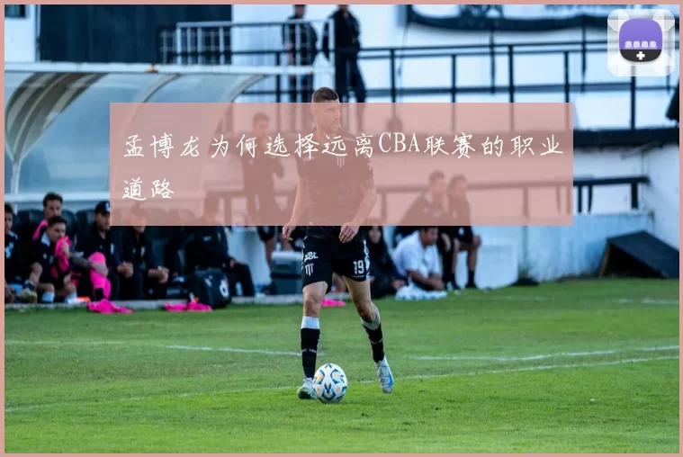 孟博龙为何选择远离CBA联赛的职业道路