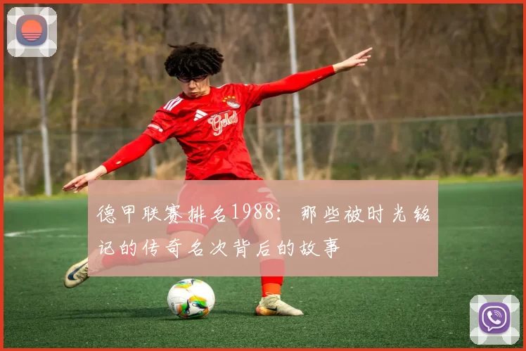 德甲联赛排名1988：那些被时光铭记的传奇名次背后的故事