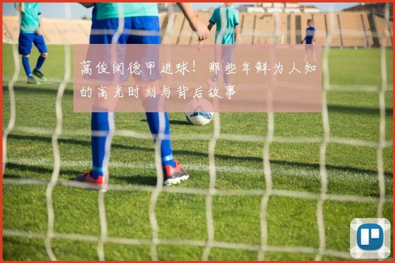 蒿俊闵德甲进球！那些年鲜为人知的高光时刻与背后故事