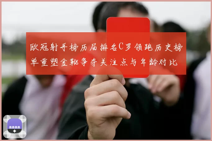 欧冠射手榜历届排名C罗领跑历史榜单重塑金靴争夺关注点与年龄对比