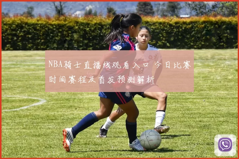 NBA骑士直播线观看入口 今日比赛时间赛程及首发预测解析