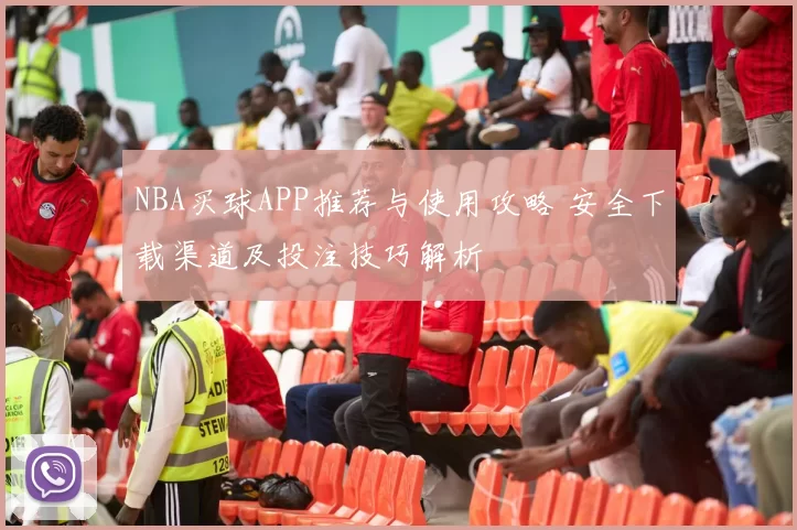 NBA买球APP推荐与使用攻略 安全下载渠道及投注技巧解析