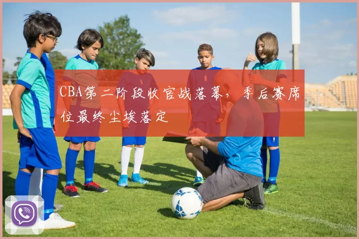 CBA第二阶段收官战落幕，季后赛席位最终尘埃落定