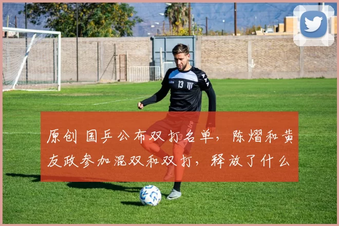 原创 国乒公布双打名单,陈熠和黄友政参加混双和双打,释放了什么信号