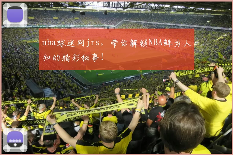 nba球迷网jrs,带你解锁NBA鲜为人知的精彩秘事!