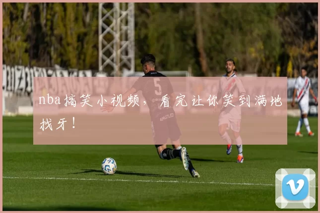 nba搞笑小视频，看完让你笑到满地找牙！