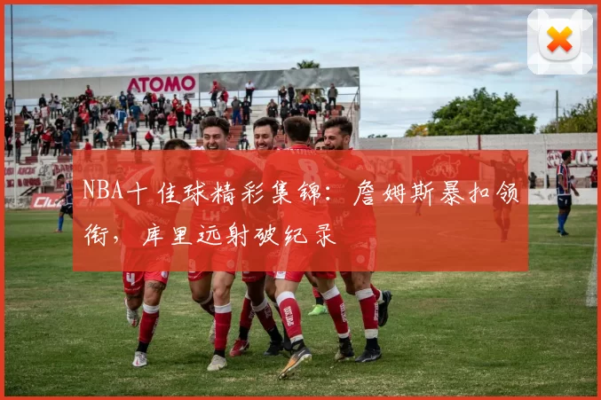 NBA十佳球精彩集锦：詹姆斯暴扣领衔，库里远射破纪录