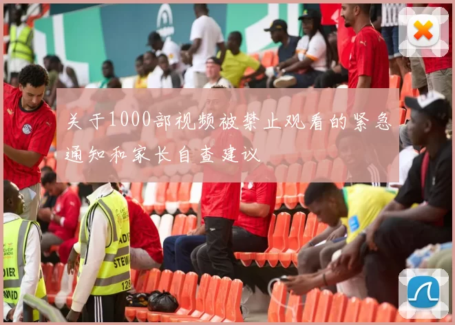 关于1000部视频被禁止观看的紧急通知和家长自查建议