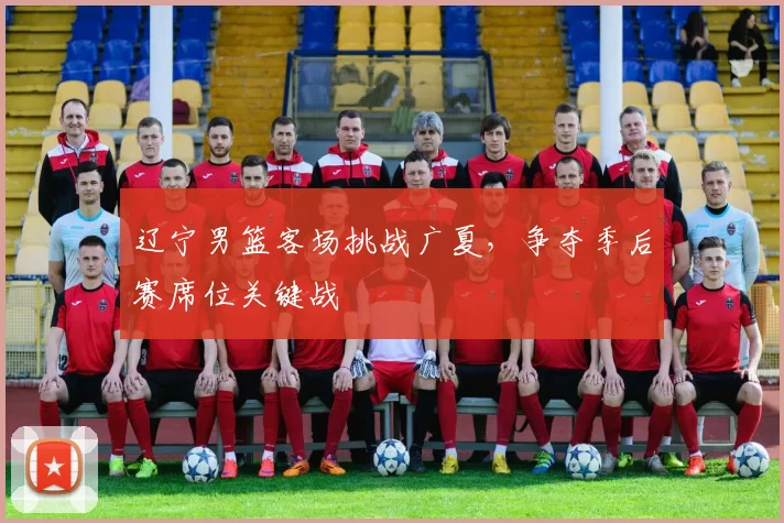 辽宁男篮客场挑战广夏,争夺季后赛席位关键战