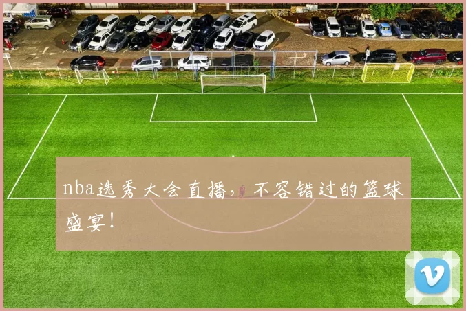 nba选秀大会直播，不容错过的篮球盛宴！