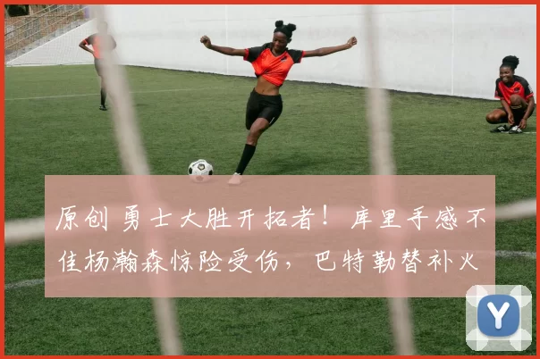 原创 勇士大胜开拓者！库里手感不佳杨瀚森惊险受伤，巴特勒替补火力全开立功效