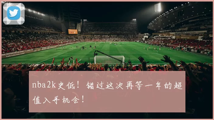 nba2k史低!错过这次再等一年的超值入手机会!