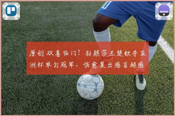 原创 双喜临门！孙颖莎王楚钦夺亚洲杯单打冠军，伤愈复出感言超感人