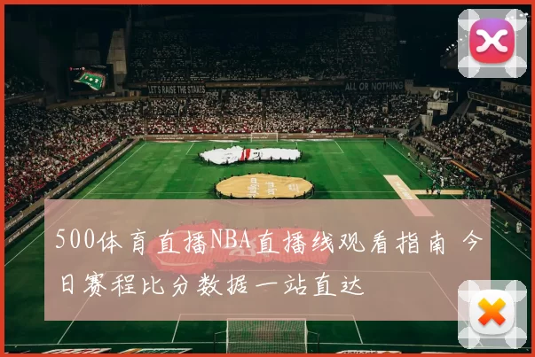 500体育直播NBA直播线观看指南 今日赛程比分数据一站直达