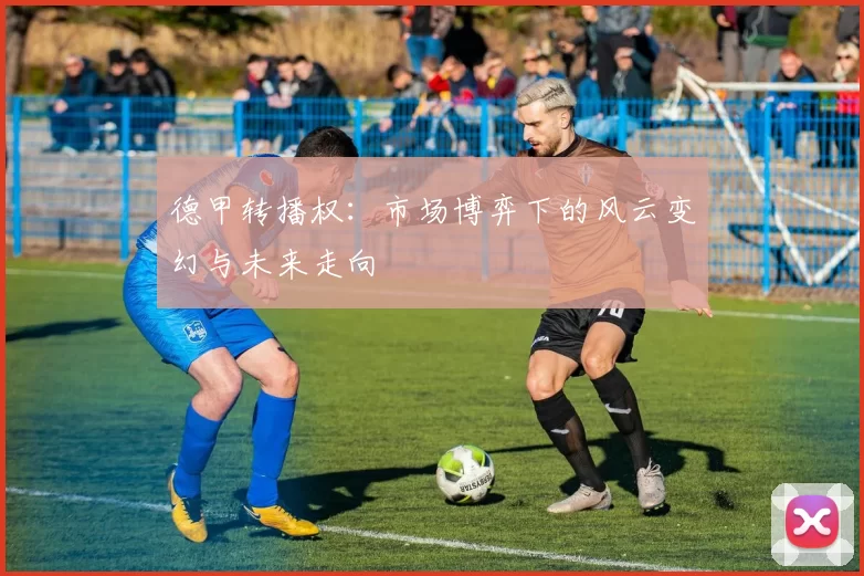 德甲转播权:市场博弈下的风云变幻与未来走向